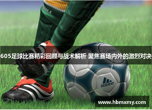 605足球比赛精彩回顾与战术解析 聚焦赛场内外的激烈对决