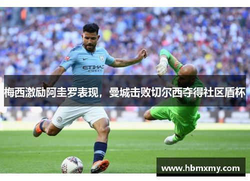 梅西激励阿圭罗表现，曼城击败切尔西夺得社区盾杯