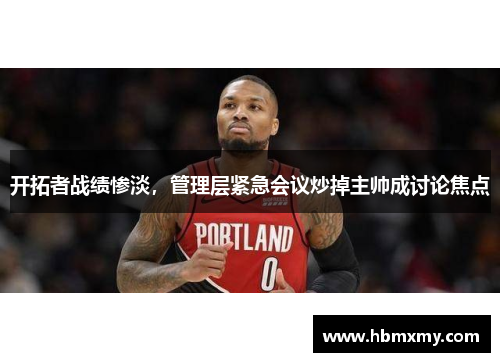 开拓者战绩惨淡，管理层紧急会议炒掉主帅成讨论焦点