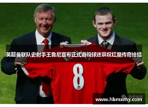 英超曼联队史射手王鲁尼宣布正式退役球迷哀叹红魔传奇终结