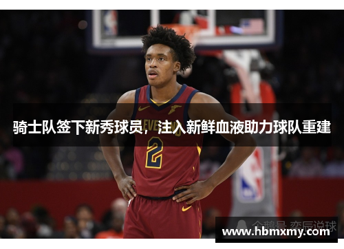 骑士队签下新秀球员，注入新鲜血液助力球队重建