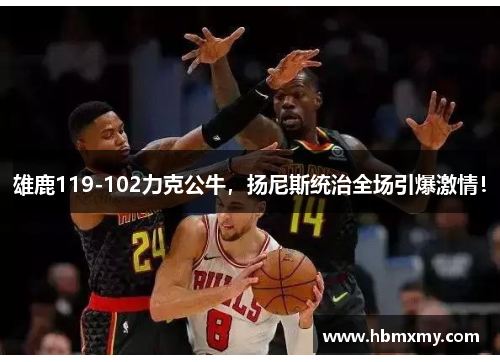 雄鹿119-102力克公牛，扬尼斯统治全场引爆激情！