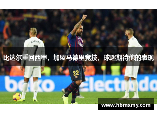 比达尔重回西甲，加盟马德里竞技，球迷期待他的表现