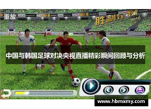 中国与韩国足球对决央视直播精彩瞬间回顾与分析