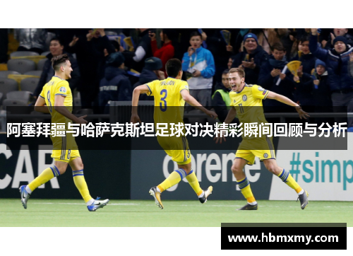 阿塞拜疆与哈萨克斯坦足球对决精彩瞬间回顾与分析